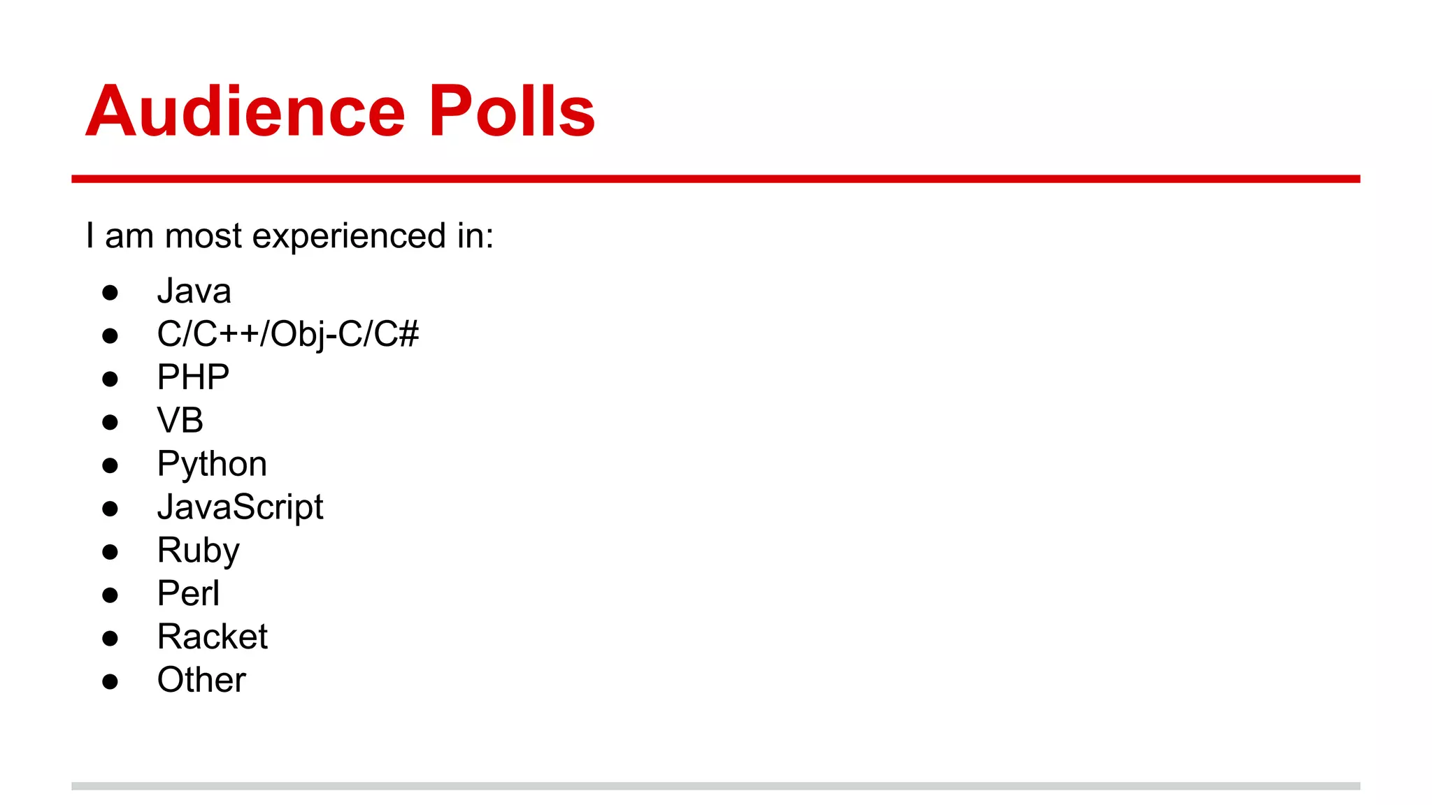 Audience	
  Polls	
  
I	
  am	
  most	
  experienced	
  in:	
  
●  Java	
  
●  C/C++/Obj-­‐C/C#	
  
●  PHP	
  
●  VB	
  
●  Python	
  
●  JavaScript	
  
●  Ruby	
  
●  Perl	
  
●  Racket	
  
●  Other	
  
 