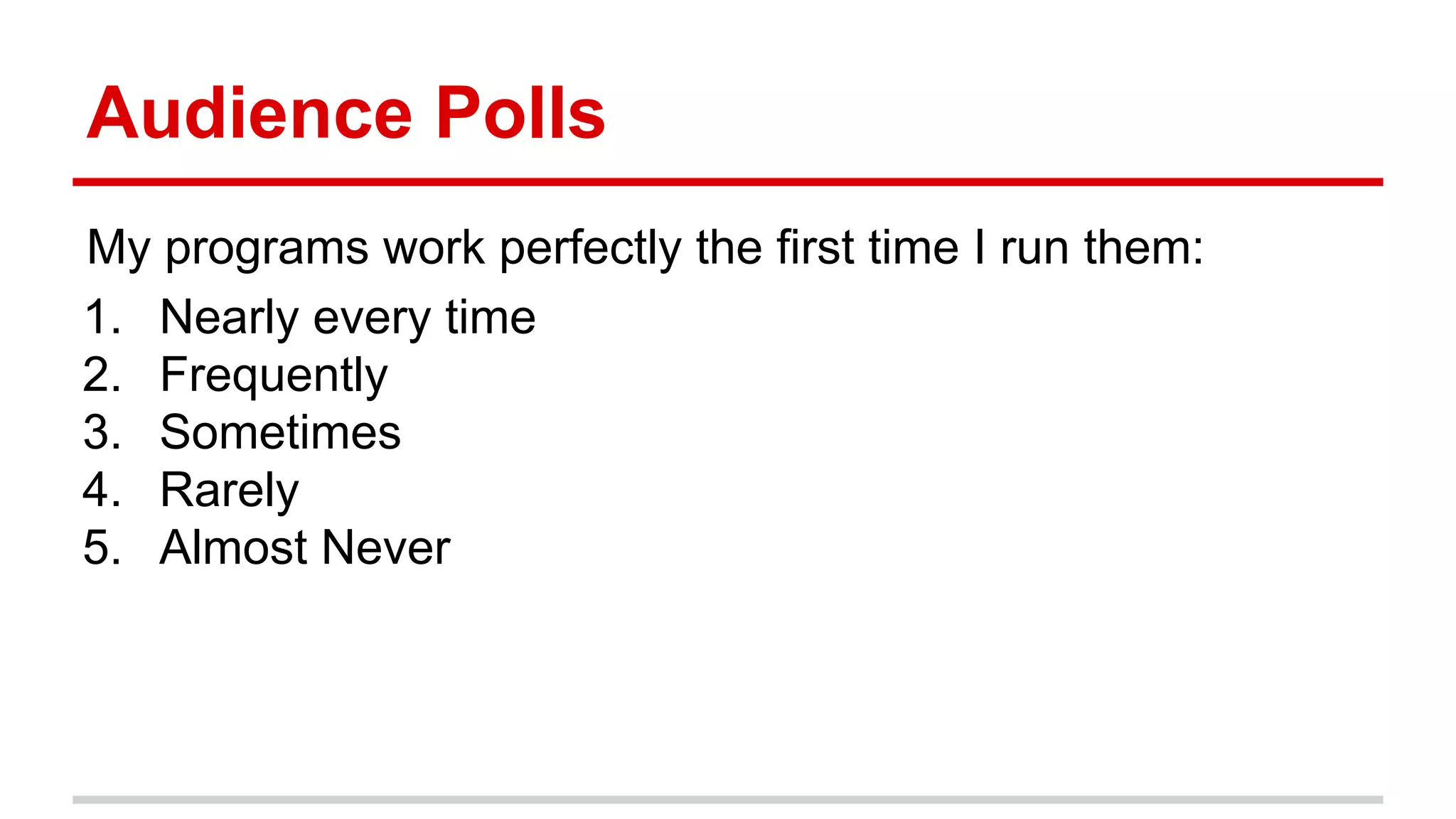 Audience	
  Polls	
  
My	
  programs	
  work	
  perfectly	
  the	
  ﬁrst	
  )me	
  I	
  run	
  them:	
  
	
  
1.  Nearly	
  every	
  )me	
  
2.  Frequently	
  
3.  Some)mes	
  
4.  Rarely	
  
5.  Almost	
  Never	
  
	
  
 