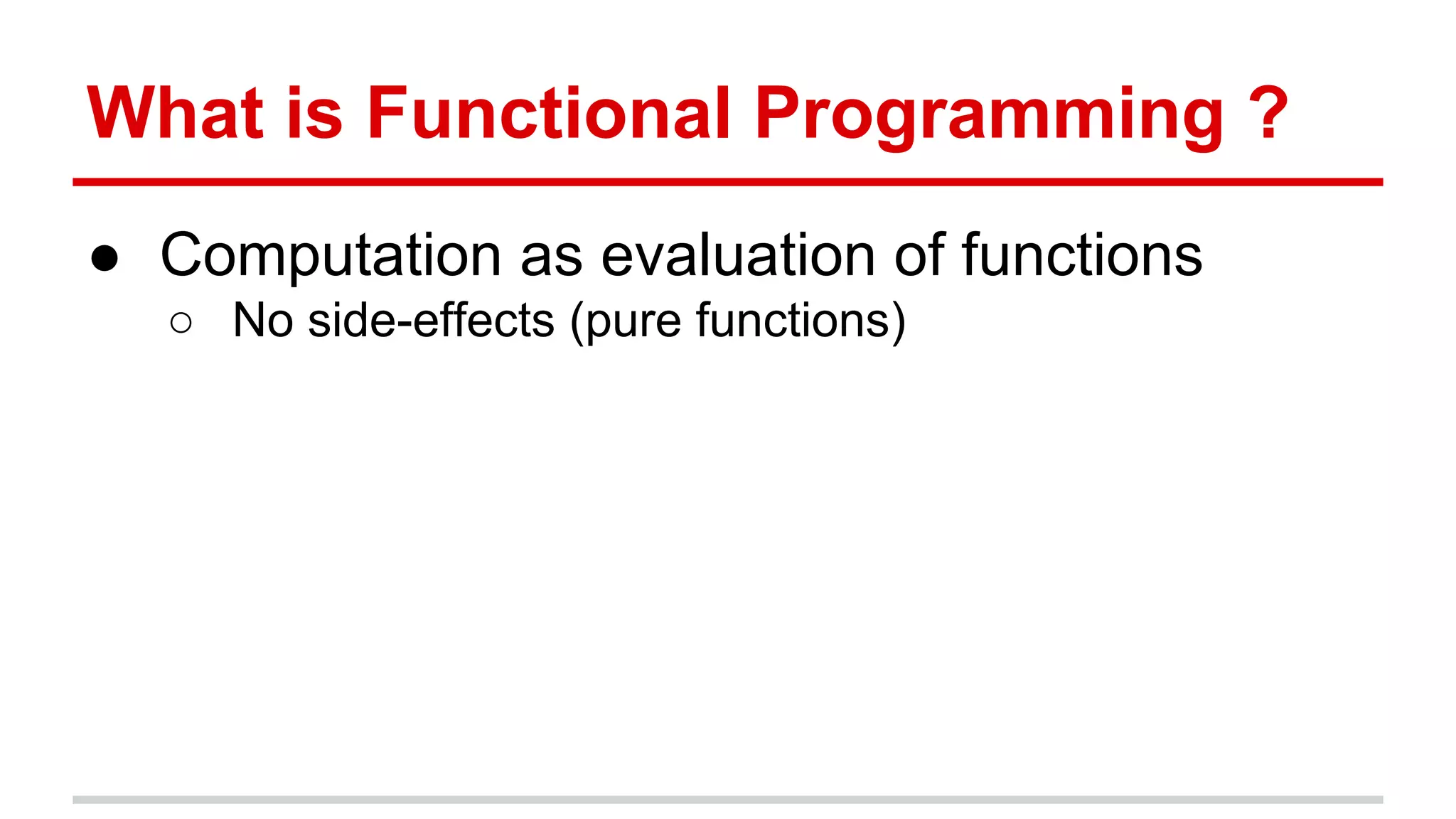 What	
  is	
  Func)onal	
  Programming?	
  
●  Computa)on	
  as	
  evalua)on	
  of	
  func)ons	
  
o  No	
  side-­‐eﬀects	
  (pure	
  func)ons)	
  
	
  
 