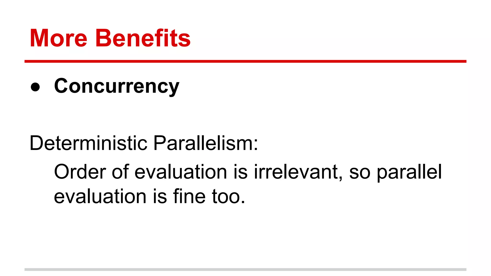 More	
  Beneﬁts	
  
●  Concurrency	
  
	
  
Determinis)c	
  Parallelism:	
  
Order	
  of	
  evalua)on	
  is	
  irrelevant,	
  so	
  parallel	
  
evalua)on	
  is	
  ﬁne	
  too.	
  
 