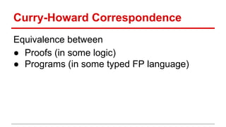 Curry-­‐Howard	
  Correspondence	
  
Equivalence	
  between	
  
●  Proofs	
  (in	
  some	
  logic)	
  
●  Programs	
  (in	
  some	
  typed	
  FP	
  language)	
  
 