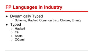 Func)onal	
  Programming	
  Languages	
  in	
  Industry	
  
●  Dynamically	
  Typed	
  
o  Scheme,	
  Racket,	
  Common	
  Lisp,	
  Clojure,	
  Erlang	
  	
  
●  Typed	
  
o  Haskell	
  
o  F#	
  
o  Scala	
  
o  OCaml	
  
	
  
 