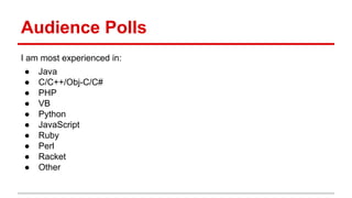 Audience	
  Polls	
  
I	
  am	
  most	
  experienced	
  in:	
  
●  Java	
  
●  C/C++/Obj-­‐C/C#	
  
●  PHP	
  
●  VB	
  
●  Python	
  
●  JavaScript	
  
●  Ruby	
  
●  Perl	
  
●  Racket	
  
●  Other	
  
 
