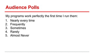 Audience	
  Polls	
  
My	
  programs	
  work	
  perfectly	
  the	
  ﬁrst	
  )me	
  I	
  run	
  them:	
  
	
  
1.  Nearly	
  every	
  )me	
  
2.  Frequently	
  
3.  Some)mes	
  
4.  Rarely	
  
5.  Almost	
  Never	
  
	
  
 