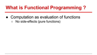 What	
  is	
  Func)onal	
  Programming?	
  
●  Computa)on	
  as	
  evalua)on	
  of	
  func)ons	
  
o  No	
  side-­‐eﬀects	
  (pure	
  func)ons)	
  
	
  
 