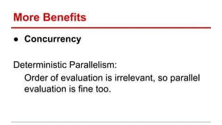 More	
  Beneﬁts	
  
●  Concurrency	
  
	
  
Determinis)c	
  Parallelism:	
  
Order	
  of	
  evalua)on	
  is	
  irrelevant,	
  so	
  parallel	
  
evalua)on	
  is	
  ﬁne	
  too.	
  
 