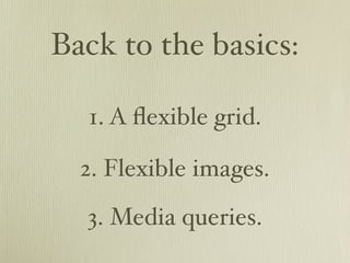 Back to the basics:

  1. A ﬂexible grid.

  2. Flexible images.
  3. Media queries.
 