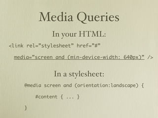 Media Queries
              In your HTML:
<link rel=”stylesheet” href=”#”

 media=”screen and (min-device-width: 640px)” />


               In a stylesheet:
     @media screen and (orientation:landscape) {

         #content { ... }

     }
 