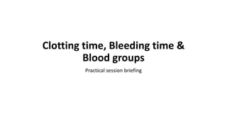 Clotting time, Bleeding time &
Blood groups
Practical session briefing
 