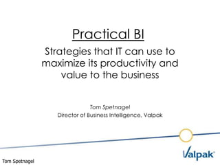 Practical BI
                Strategies that IT can use to
                maximize its productivity and
                    value to the business


                                Tom Spetnagel
                   Director of Business Intelligence, Valpak




Tom Spetnagel
 
