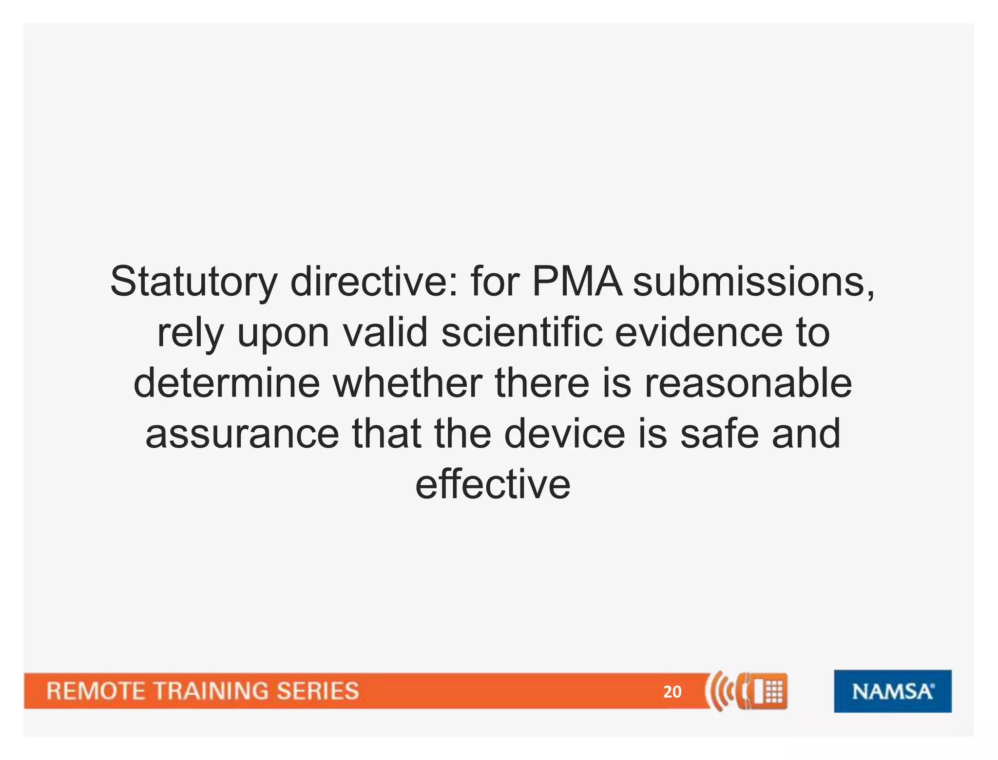 20
Statutory directive: for PMA submissions,
rely upon valid scientific evidence to
determine whether there is reasonable
assurance that the device is safe and
effective
 