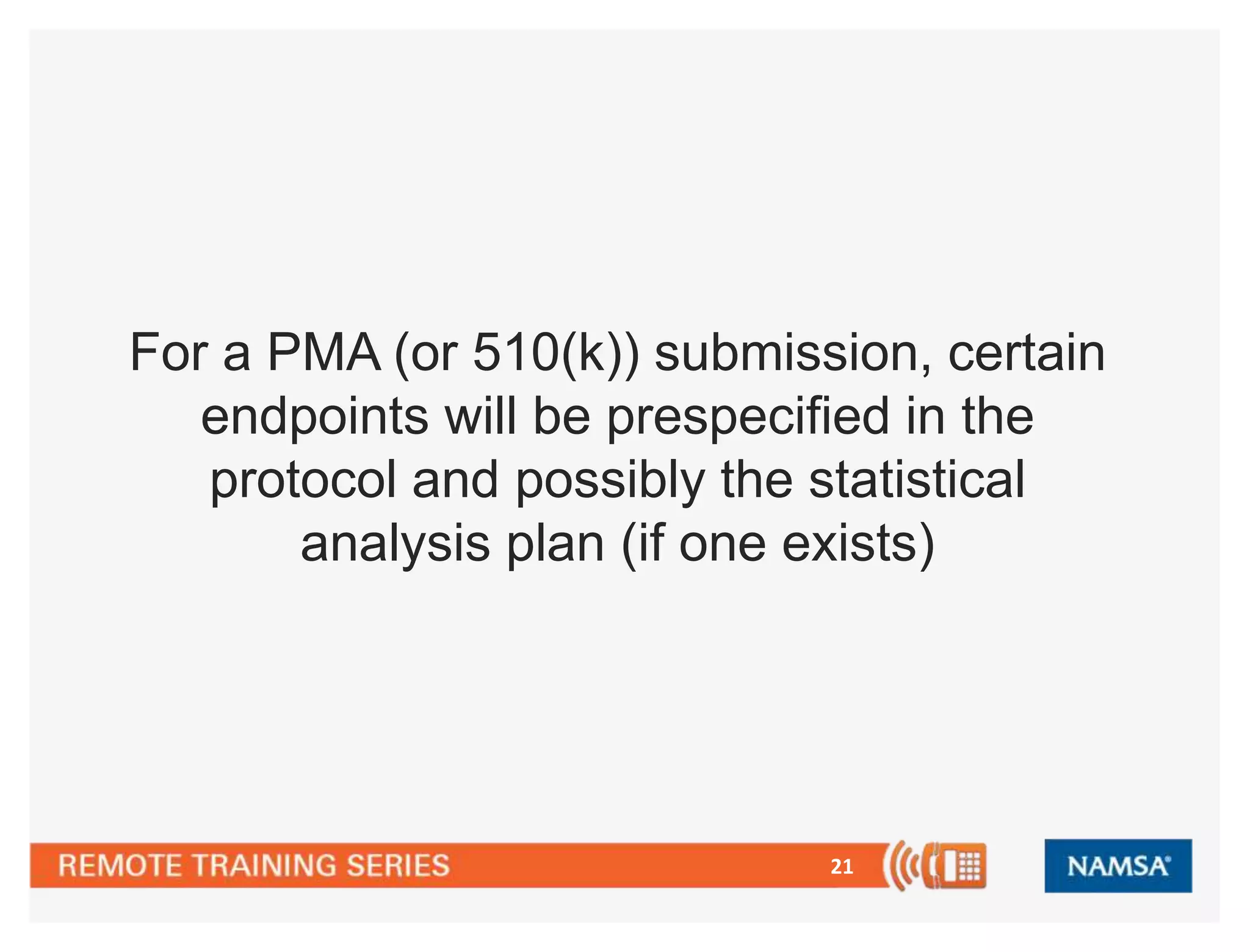21
For a PMA (or 510(k)) submission, certain
endpoints will be prespecified in the
protocol and possibly the statistical
analysis plan (if one exists)
 