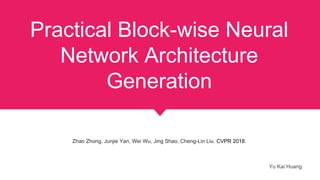 Practical Block-wise Neural
Network Architecture
Generation
Zhao Zhong, Junjie Yan, Wei Wu, Jing Shao, Cheng-Lin Liu. CVPR 2018.
Yu Kai Huang
 