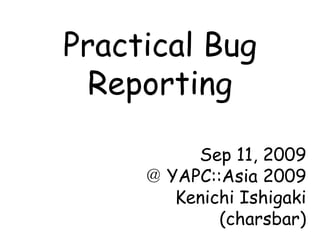 Practical Bug Reporting Sep 11, 2009 ＠ YAPC::Asia 2009 Kenichi Ishigaki (charsbar) 