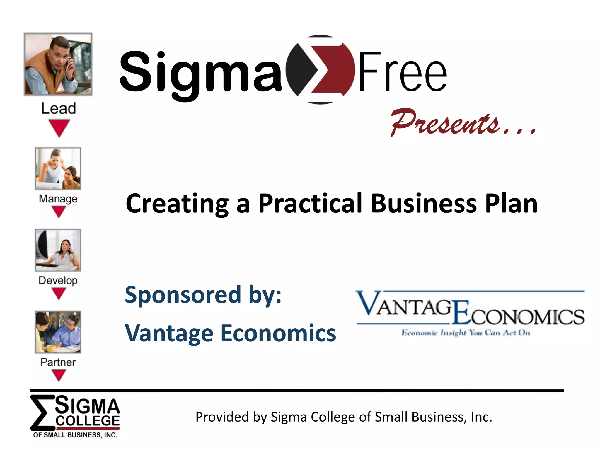 Sigma                          Free
                                     Presents…
Creating a Practical Business Plan


Sponsored by:
Vantage Economics


     Provided by Sigma College of Small Business, Inc.
 