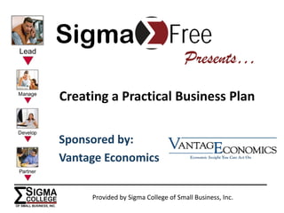 Sigma                          Free
                                     Presents…
Creating a Practical Business Plan


Sponsored by:
Vantage Economics


     Provided by Sigma College of Small Business, Inc.
 
