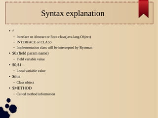 Syntax explanation
●

^
–
–

INTERFACE or CLASS

–
●

Interface or Abstract or Root class(java.lang.Object)
Implementation class will be intercepted by Byteman

$0.(field param name)
–

●

$0,$1...
–

●

Local variable value

$this
–

●

Field variable value

Class object

$METHOD
–

Called method information

 