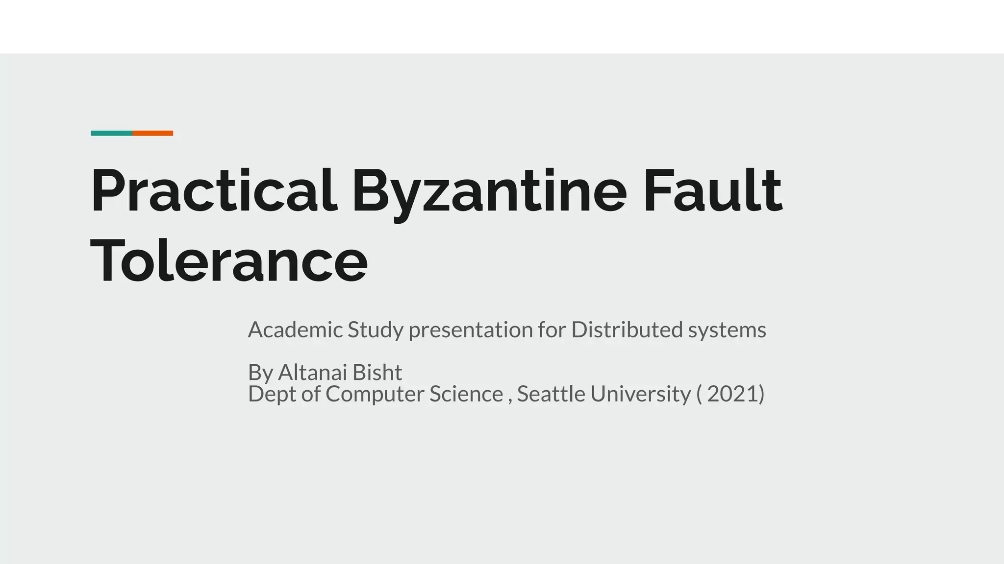Practical Byzantine Fault
Tolerance
Academic Study presentation for Distributed systems
By Altanai Bisht
Dept of Computer Science , Seattle University ( 2021)
 
