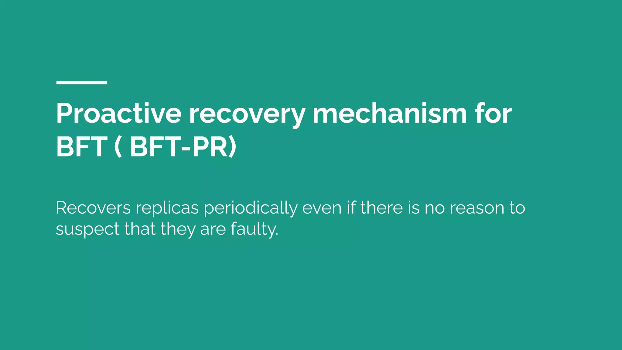 Proactive recovery mechanism for
BFT ( BFT-PR)
Recovers replicas periodically even if there is no reason to
suspect that they are faulty.
 