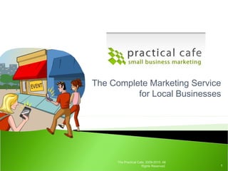 The Complete Marketing Service
for Local Businesses
1
The Practical Cafe, 2009-2010. All
Rights Reserved.
 