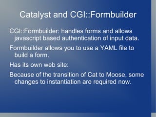None of the books are really for beginners. Catalyst::Manual::Tutorial You're not going to understand it; just do it. #catalyst on IRC 