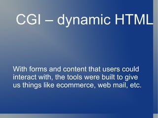 CGI – dynamic HTML With forms and content that users could interact with, the tools were built to give us things like ecommerce, web mail, etc. 