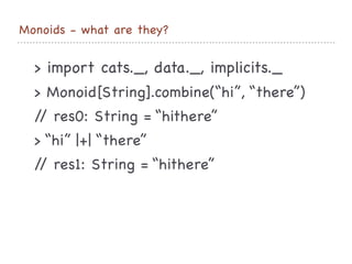 Monoids - what are they?
> import cats._, data._, implicits._

> Monoid[String].combine(“hi”, “there”)

// res0: String = “hithere”

> “hi” |+| “there”

// res1: String = “hithere”
 