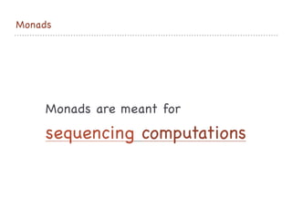 Monads
Monads are meant for 

sequencing computations
 