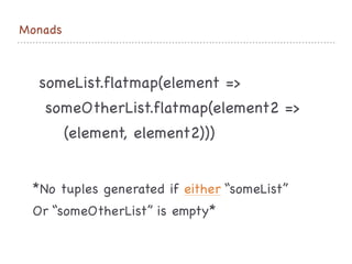Monads
someList.flatmap(element => 

someOtherList.flatmap(element2 =>

(element, element2)))
*No tuples generated if either “someList”

Or “someOtherList” is empty*
 