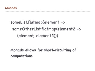 Monads
someList.flatmap(element => 

someOtherList.flatmap(element2 =>

(element, element2)))
Monads allows for short-circuiting of

computations
 