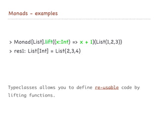 Monads - examples
> Monad[List].lift((x:Int) => x + 1)(List(1,2,3))

> res1: List[Int] = List(2,3,4)
Typeclasses allows you to define re-usable code by
lifting functions.
 