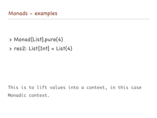Monads - examples
> Monad[List].pure(4)

> res2: List[Int] = List(4)
This is to lift values into a context, in this case
Monadic context.
 