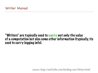 Writer Monad
“Writers” are typically used to carry not only the value
of a computation but also some other information (typically, its
used to carry logging info).
source: http://eed3si9n.com/herding-cats/Writer.html
 