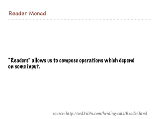 Reader Monad
“Readers” allows us to compose operations which depend
on some input.
source: http://eed3si9n.com/herding-cats/Reader.html
 