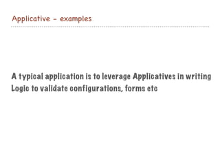 Applicative - examples
A typical application is to leverage Applicatives in writing
Logic to validate configurations, forms etc
 