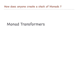 How does anyone create a stack of Monads ?
Monad Transformers

 