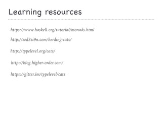 Learning resources
https://www.haskell.org/tutorial/monads.html
http://eed3si9n.com/herding-cats/
http://typelevel.org/cats/
http://blog.higher-order.com/
https://gitter.im/typelevel/cats
 