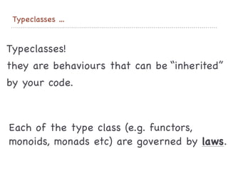 Typeclasses …
Each of the type class (e.g. functors,
monoids, monads etc) are governed by laws.
Typeclasses! 

they are behaviours that can be “inherited”

by your code.

 