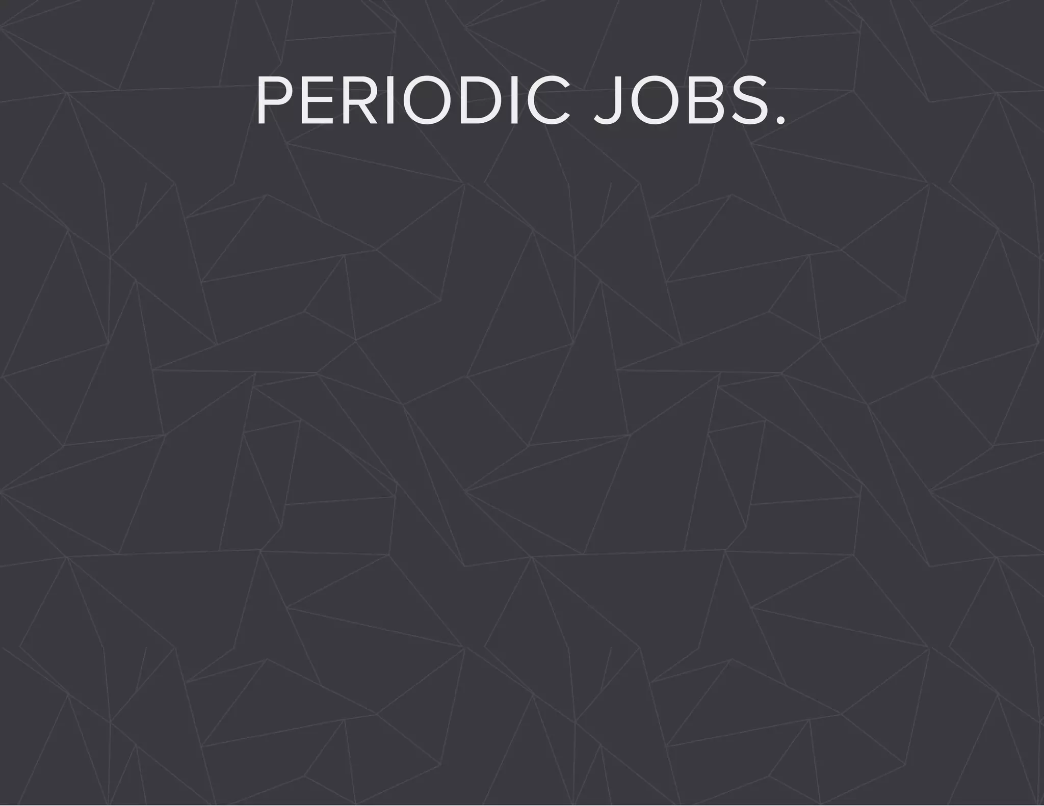 PERIODIC JOBS. 
 