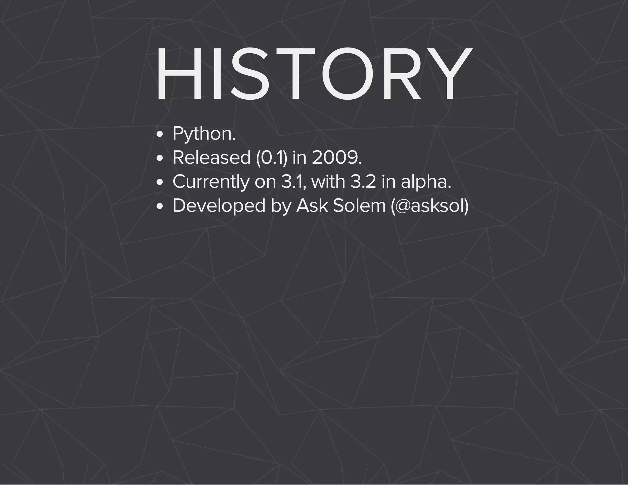 HISTORY 
Python. 
Released (0.1) in 2009. 
Currently on 3.1, with 3.2 in alpha. 
Developed by Ask Solem (@asksol) 
 