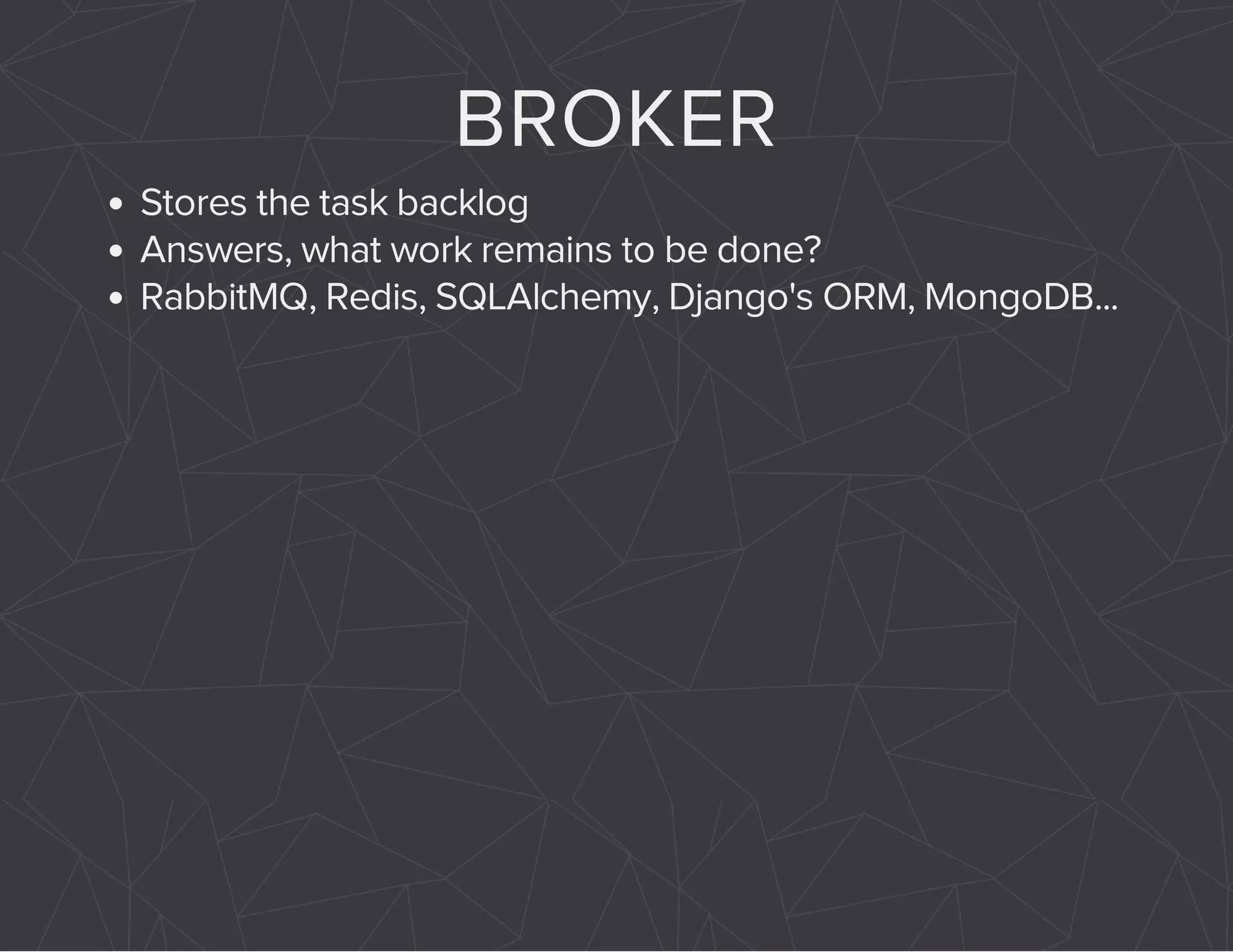 BROKER 
Stores the task backlog 
Answers, what work remains to be done? 
RabbitMQ, Redis, SQLAlchemy, Django's ORM, MongoDB... 
 