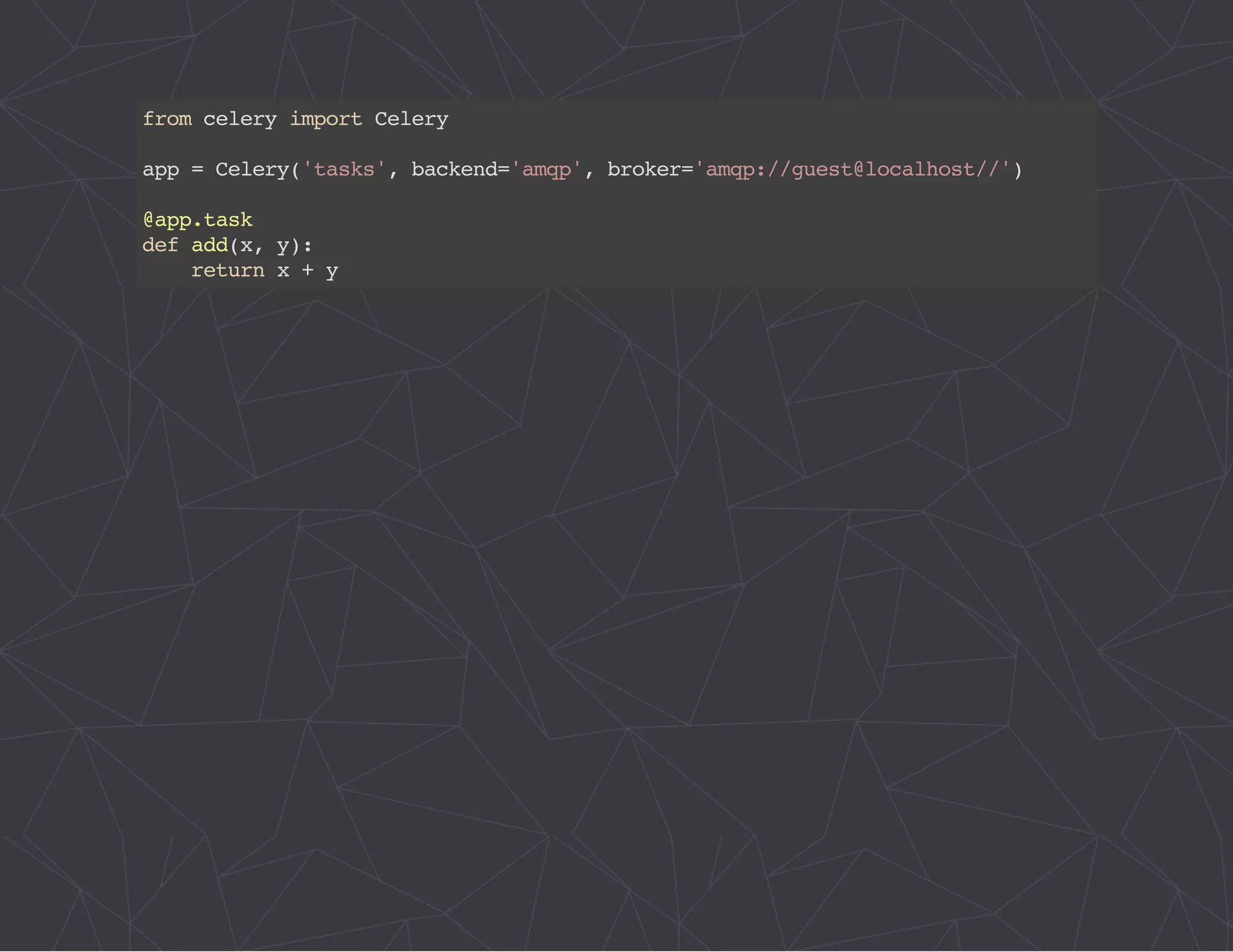 from celery import Celery 
app = Celery('tasks', backend='amqp', broker='amqp://guest@localhost//') 
@app.task 
def add(x, y): 
return x + y 
 