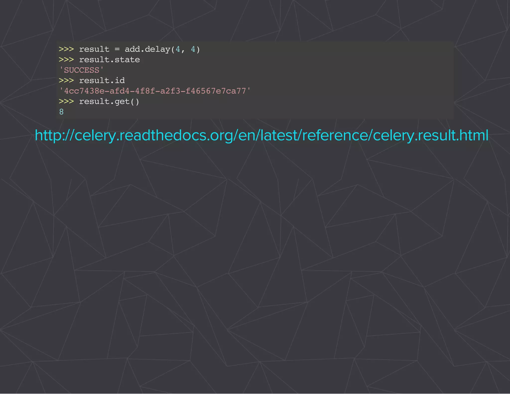 >>> result = add.delay(4, 4) 
>>> result.state 
'SUCCESS' 
>>> result.id 
'4cc7438e-afd4-4f8f-a2f3-f46567e7ca77' 
>>> result.get() 
8 
http://celery.readthedocs.org/en/latest/reference/celery.result.html 
 