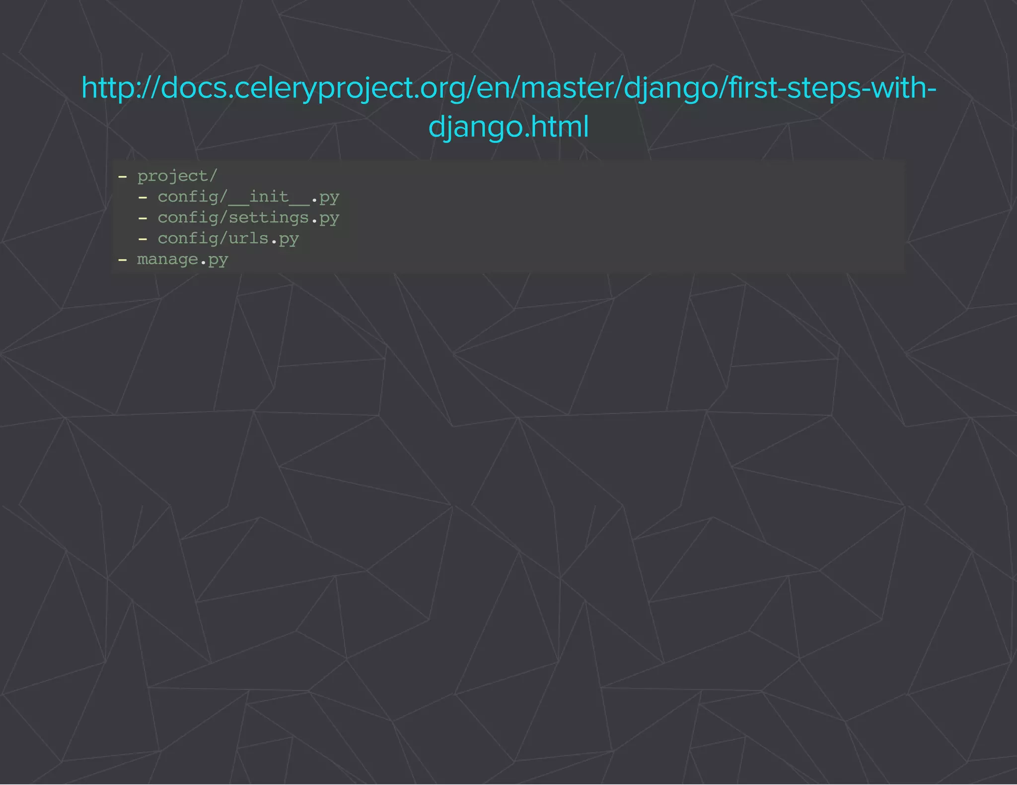 http://docs.celeryproject.org/en/master/django/first-steps-with-django. 
html 
- project/ 
- config/__init__.py 
- config/settings.py 
- config/urls.py 
- manage.py 
 