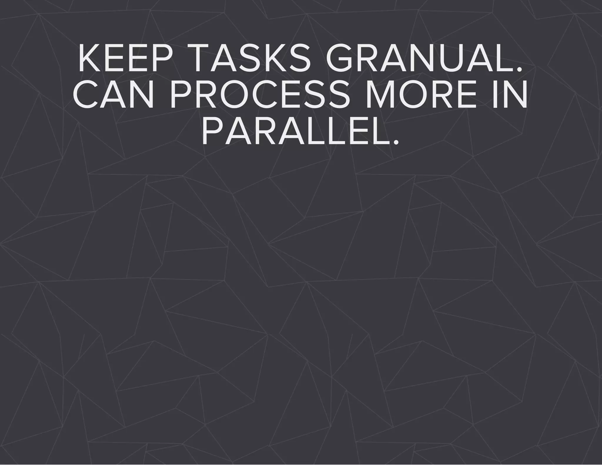 KEEP TASKS GRANUAL. 
CAN PROCESS MORE IN 
PARALLEL. 
 