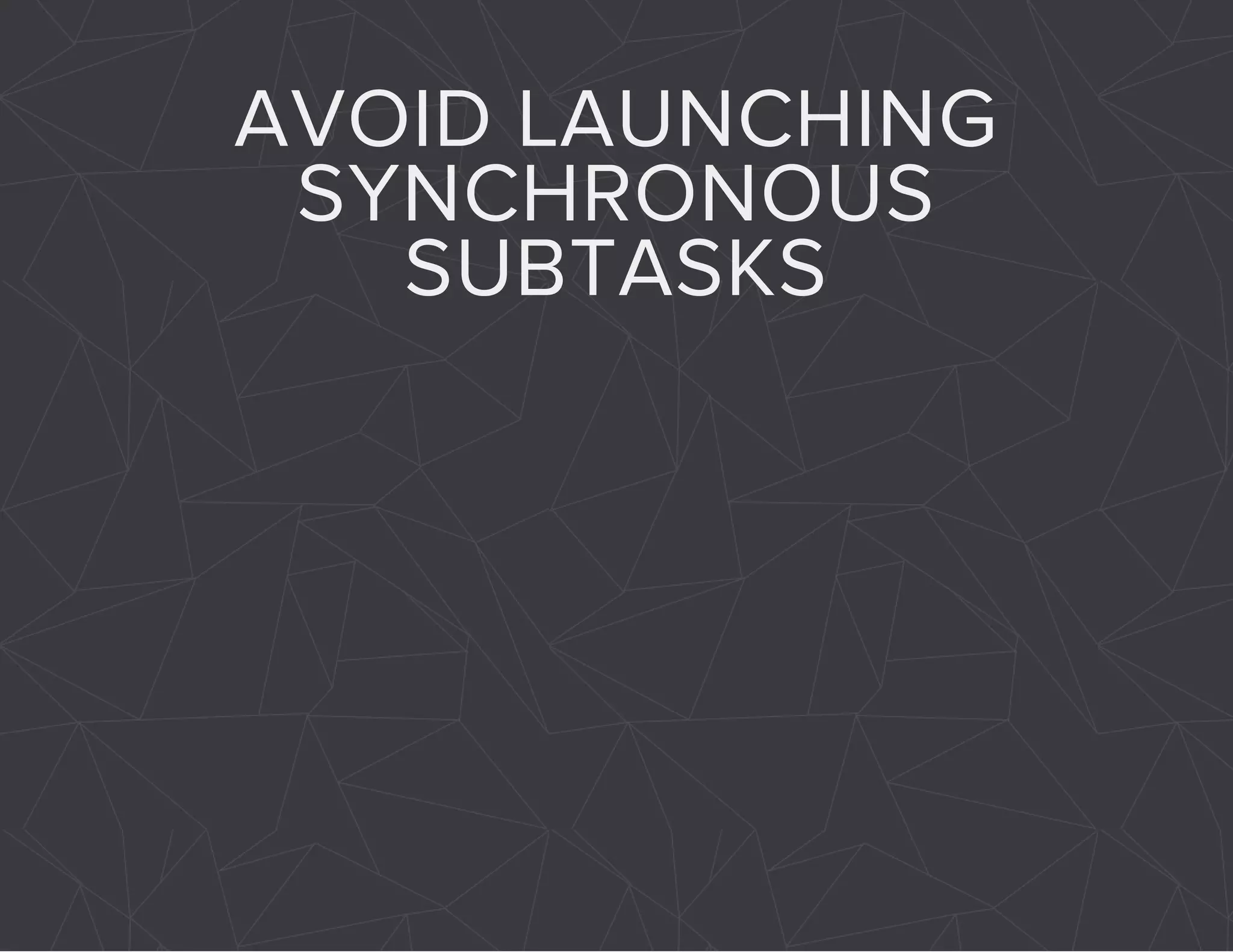 AVOID LAUNCHING 
SYNCHRONOUS 
SUBTASKS 
 