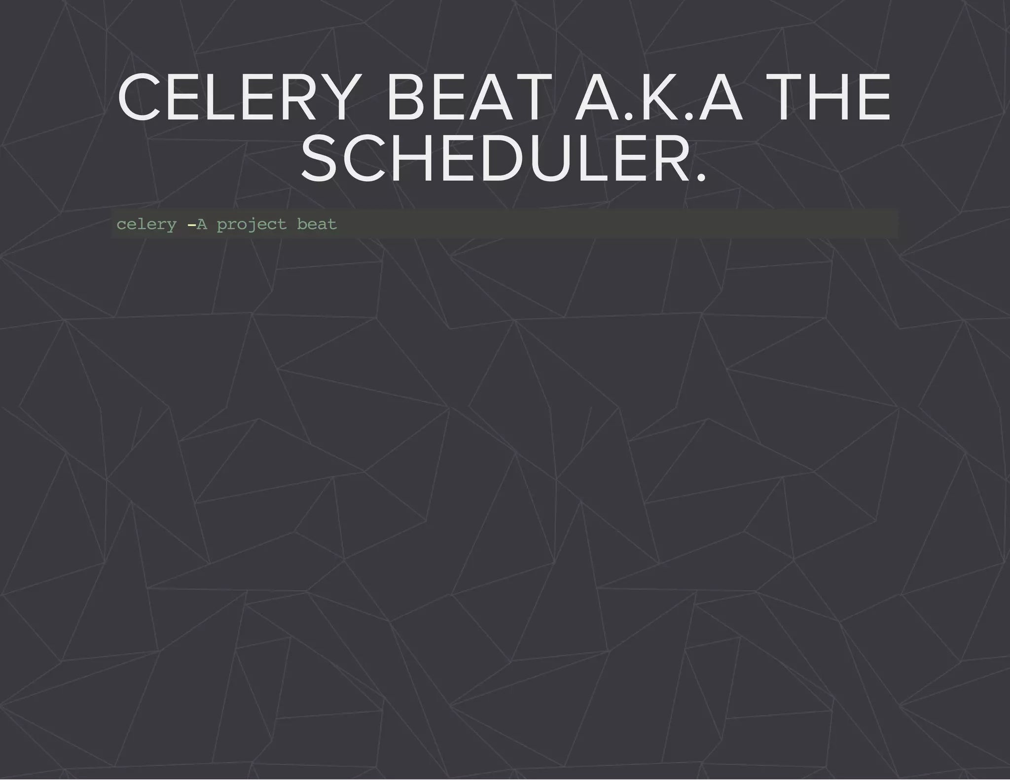 CELERY BEAT A.K.A THE 
SCHEDULER. 
celery -A project beat 
 
