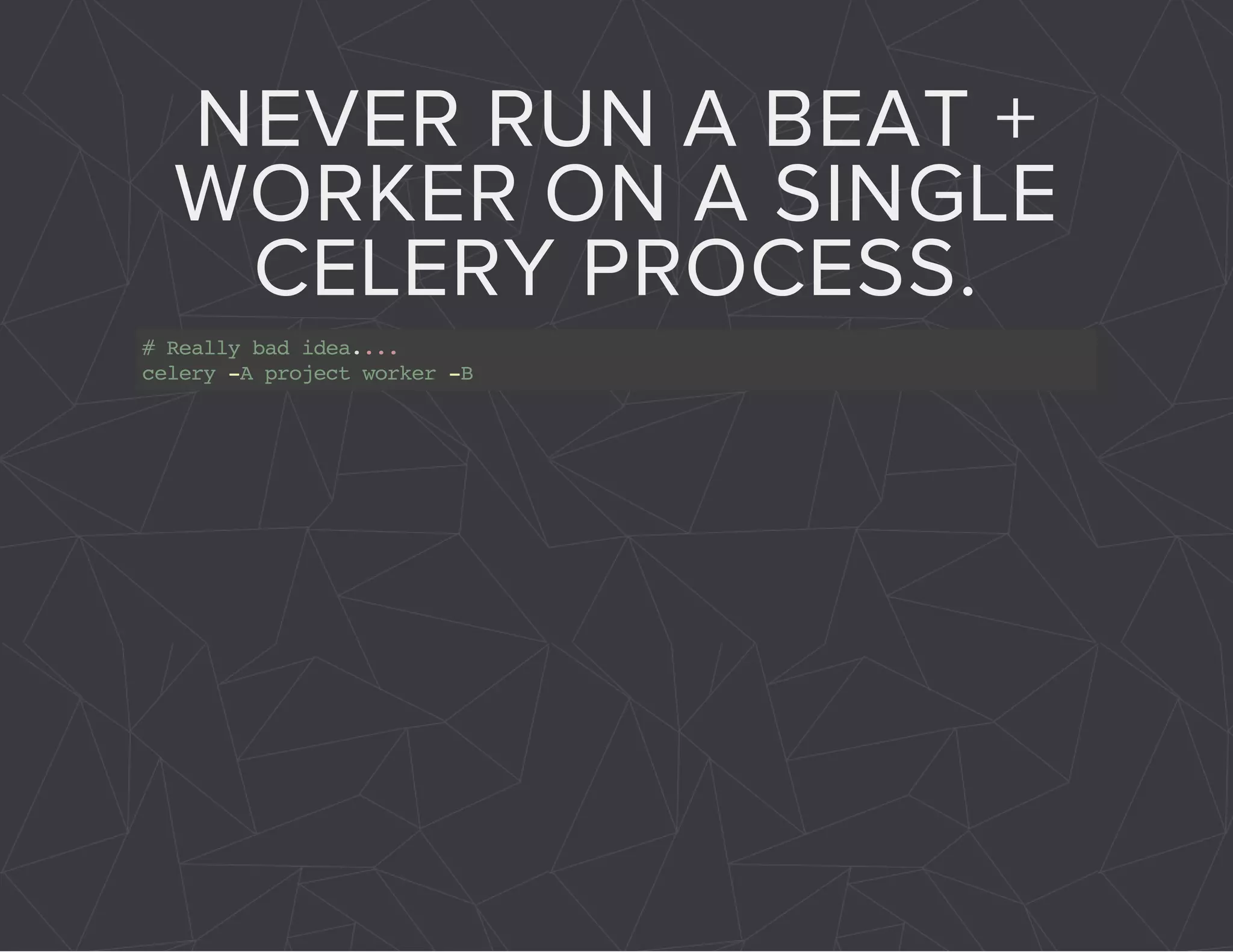 NEVER RUN A BEAT + 
WORKER ON A SINGLE 
CELERY PROCESS. 
# Really bad idea.... 
celery -A project worker -B 
 