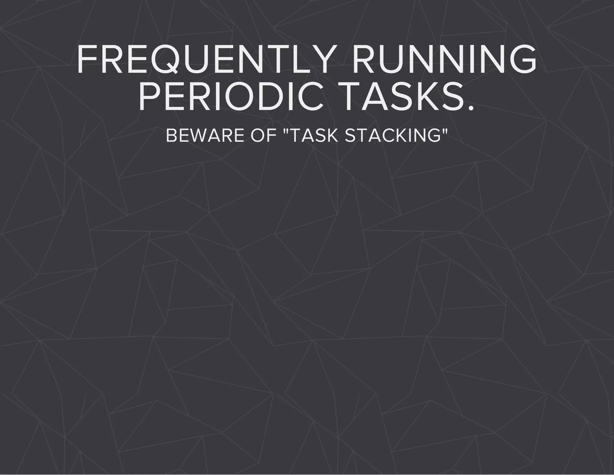 FREQUENTLY RUNNING 
PERIODIC TASKS. 
BEWARE OF "TASK STACKING" 
 