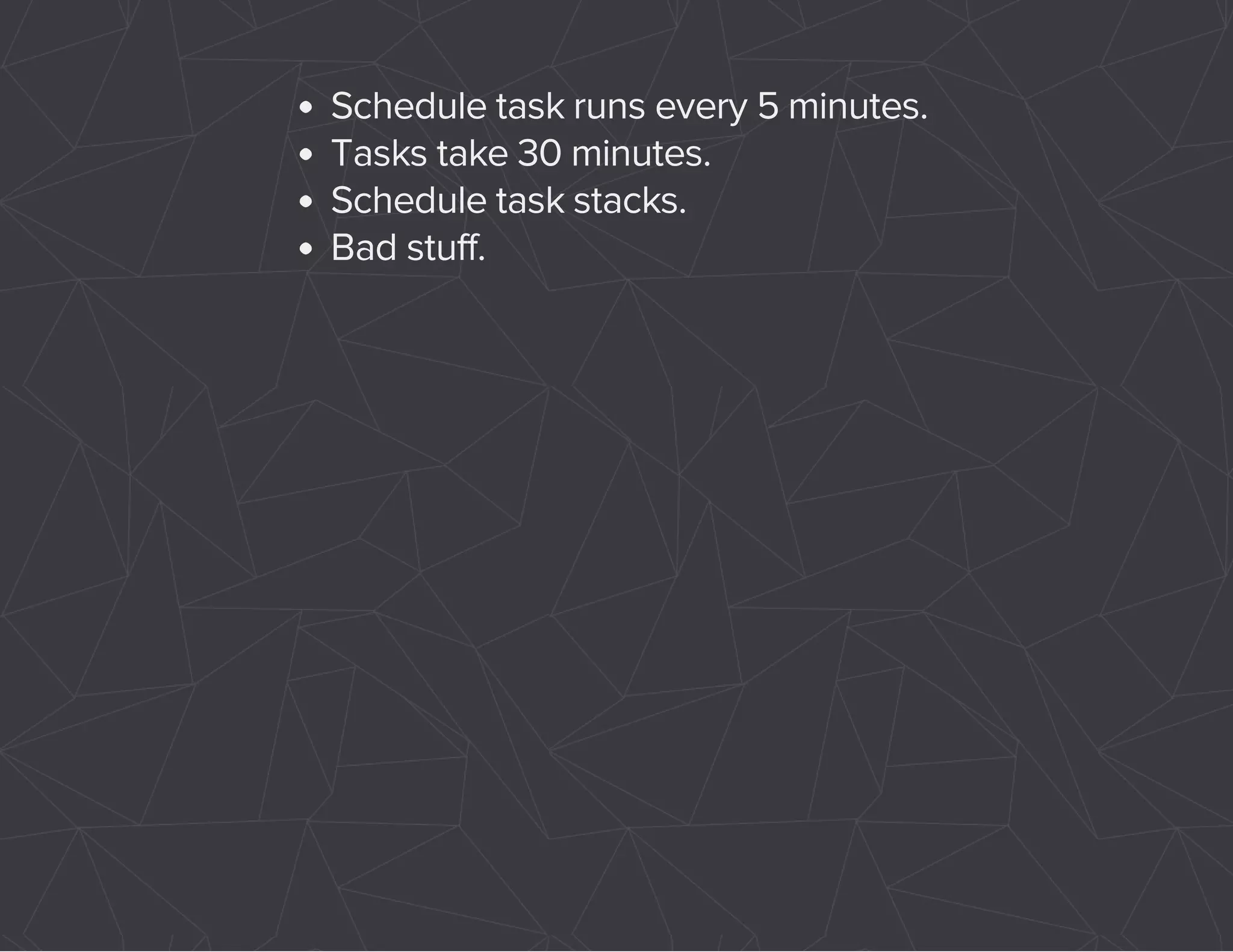 Schedule task runs every 5 minutes. 
Tasks take 30 minutes. 
Schedule task stacks. 
Bad stuff. 
 